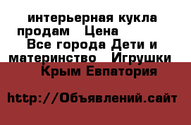 интерьерная кукла продам › Цена ­ 2 000 - Все города Дети и материнство » Игрушки   . Крым,Евпатория